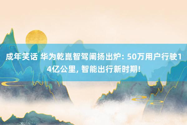 成年笑话 华为乾崑智驾阐扬出炉: 50万用户行驶14亿公里， 智能出行新时期!