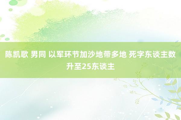 陈凯歌 男同 以军环节加沙地带多地 死字东谈主数升至25东谈主