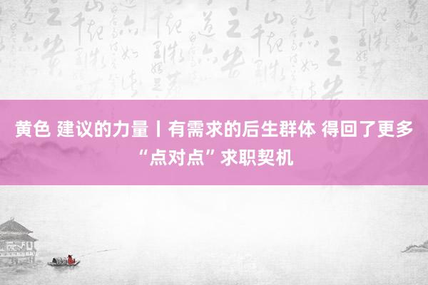 黄色 建议的力量丨有需求的后生群体 得回了更多“点对点”求职契机