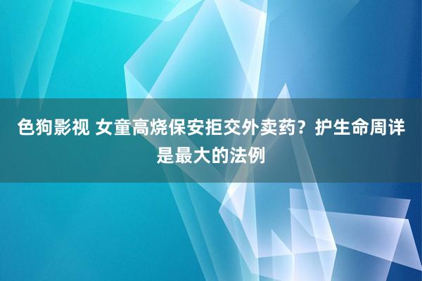 色狗影视 女童高烧保安拒交外卖药？护生命周详是最大的法例