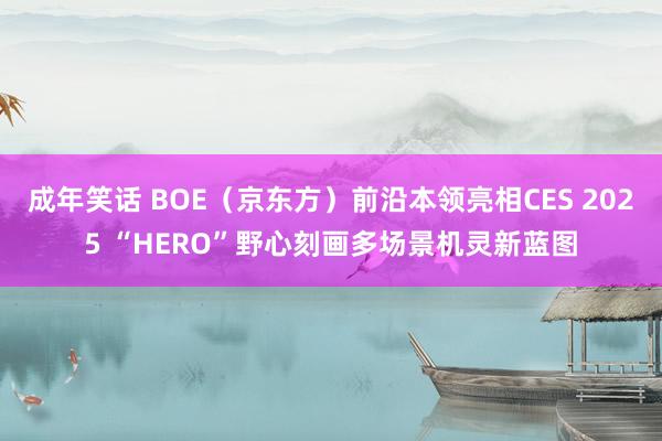 成年笑话 BOE（京东方）前沿本领亮相CES 2025 “HERO”野心刻画多场景机灵新蓝图