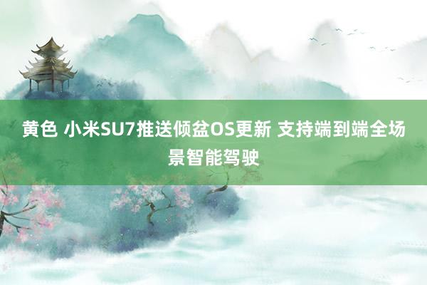 黄色 小米SU7推送倾盆OS更新 支持端到端全场景智能驾驶