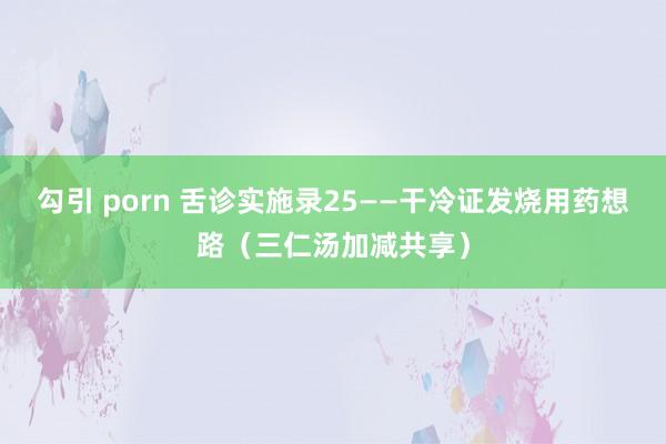 勾引 porn 舌诊实施录25——干冷证发烧用药想路（三仁汤加减共享）