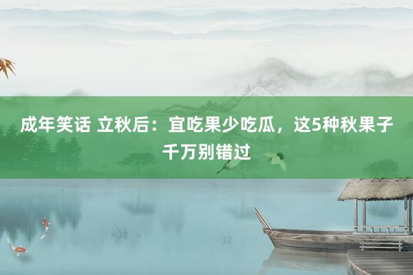 成年笑话 立秋后：宜吃果少吃瓜，这5种秋果子千万别错过