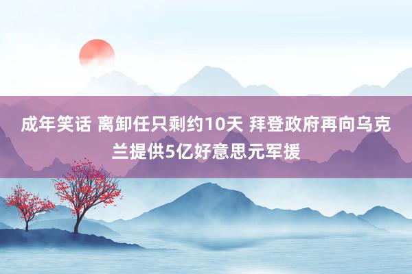 成年笑话 离卸任只剩约10天 拜登政府再向乌克兰提供5亿好意思元军援