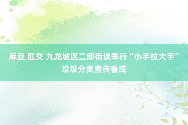 麻豆 肛交 九龙坡区二郎街谈举行“小手拉大手”垃圾分类宣传看成