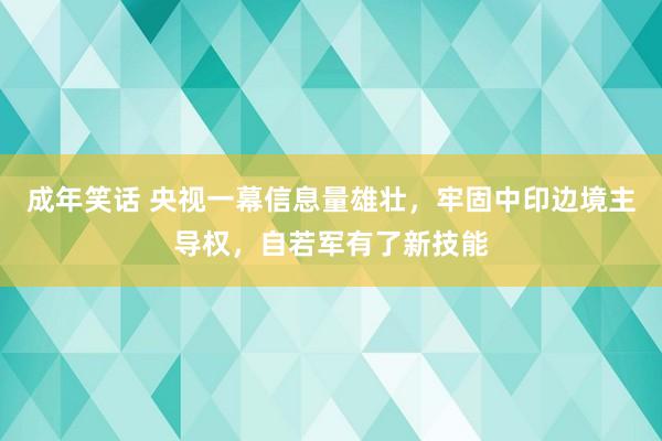 成年笑话 央视一幕信息量雄壮，牢固中印边境主导权，自若军有了新技能