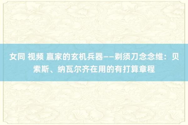 女同 视频 赢家的玄机兵器——剃须刀念念维：贝索斯、纳瓦尔齐在用的有打算章程