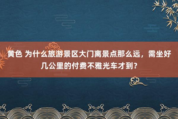 黄色 为什么旅游景区大门离景点那么远，需坐好几公里的付费不雅光车才到？