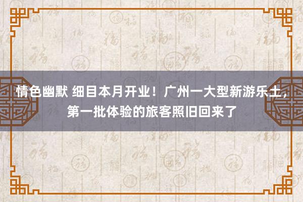 情色幽默 细目本月开业！广州一大型新游乐土，第一批体验的旅客照旧回来了