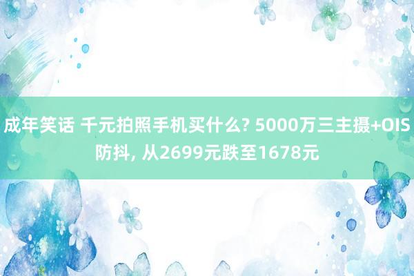 成年笑话 千元拍照手机买什么? 5000万三主摄+OIS防抖， 从2699元跌至1678元