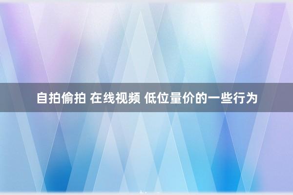 自拍偷拍 在线视频 低位量价的一些行为