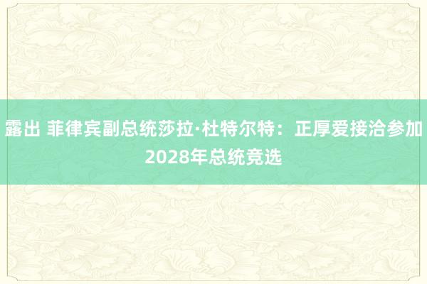 露出 菲律宾副总统莎拉·杜特尔特：正厚爱接洽参加2028年总统竞选