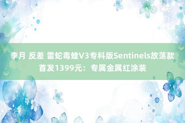 李月 反差 雷蛇毒蝰V3专科版Sentinels放荡款首发1399元：专属金属红涂装