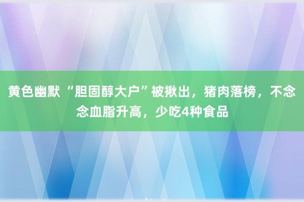 黄色幽默 “胆固醇大户”被揪出，猪肉落榜，不念念血脂升高，少吃4种食品