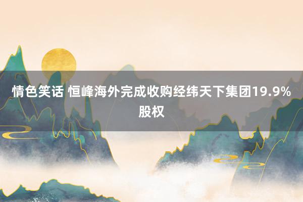 情色笑话 恒峰海外完成收购经纬天下集团19.9%股权