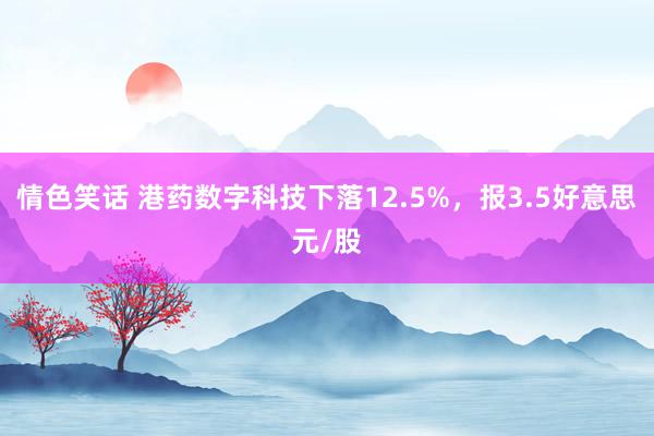 情色笑话 港药数字科技下落12.5%，报3.5好意思元/股