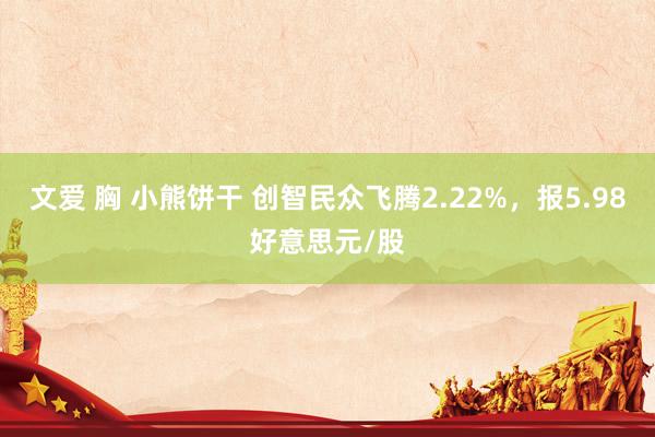 文爱 胸 小熊饼干 创智民众飞腾2.22%，报5.98好意思元/股