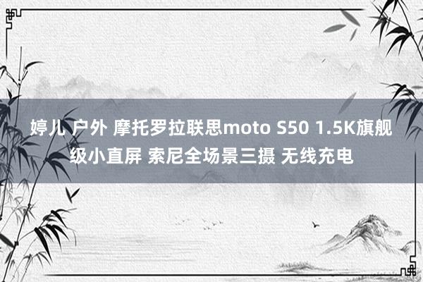 婷儿 户外 摩托罗拉联思moto S50 1.5K旗舰级小直屏 索尼全场景三摄 无线充电