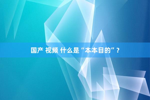 国产 视频 什么是“本本目的”？