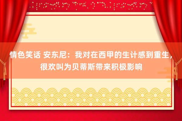 情色笑话 安东尼：我对在西甲的生计感到重生，很欢叫为贝蒂斯带来积极影响