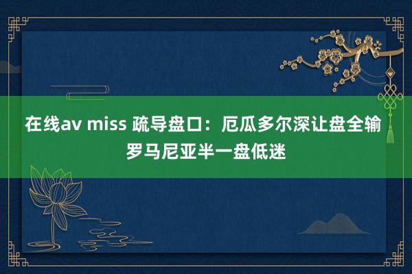 在线av miss 疏导盘口：厄瓜多尔深让盘全输 罗马尼亚半一盘低迷