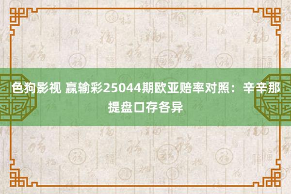 色狗影视 赢输彩25044期欧亚赔率对照：辛辛那提盘口存各异