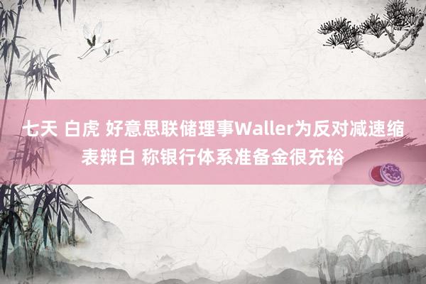 七天 白虎 好意思联储理事Waller为反对减速缩表辩白 称银行体系准备金很充裕