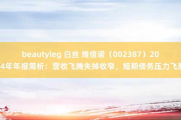 beautyleg 白丝 维信诺（002387）2024年年报简析：营收飞腾失掉收窄，短期债务压力飞腾