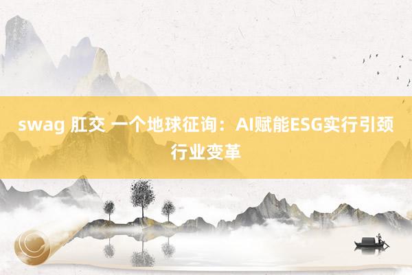 swag 肛交 一个地球征询：AI赋能ESG实行引颈行业变革