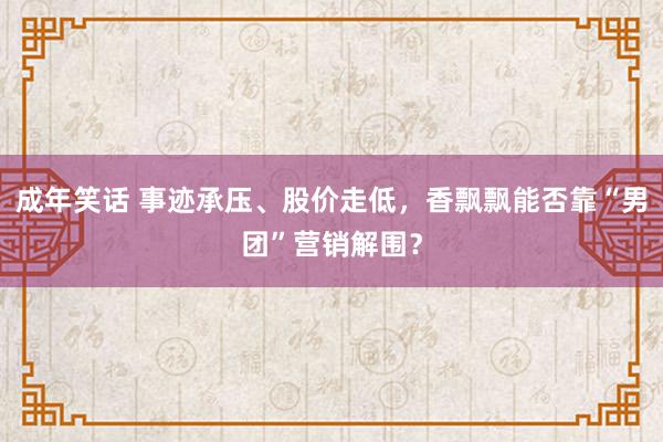 成年笑话 事迹承压、股价走低，香飘飘能否靠“男团”营销解围？