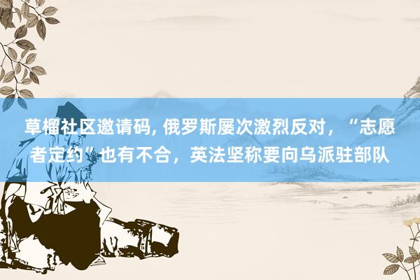 草榴社区邀请码， 俄罗斯屡次激烈反对，“志愿者定约”也有不合，英法坚称要向乌派驻部队