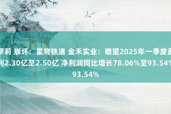 萝莉 崩坏：星穹铁道 金禾实业：瞻望2025年一季度盈利2.30亿至2.50亿 净利润同比增长78.06%至93.54%